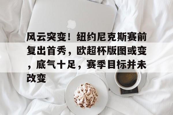 风云突变!纽约尼克斯赛前复出首秀,欧超杯版图或变,底气十足,赛季目标并未改变 风云突变!纽约尼克斯赛前复出首秀,欧超杯版图或变,底气十足,赛季目标并未改变