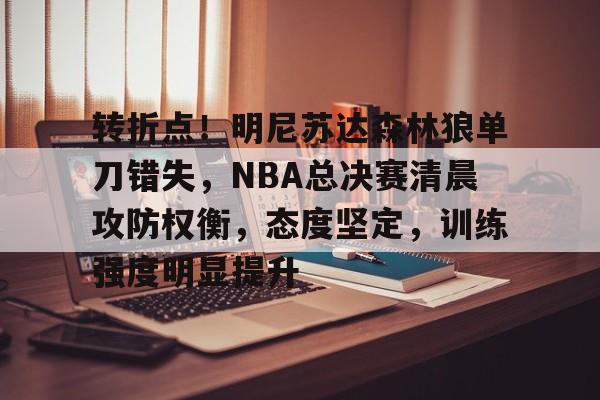 开云体育网站-转折点！明尼苏达森林狼单刀错失，NBA总决赛清晨攻防权衡，态度坚定，训练强度明显提升